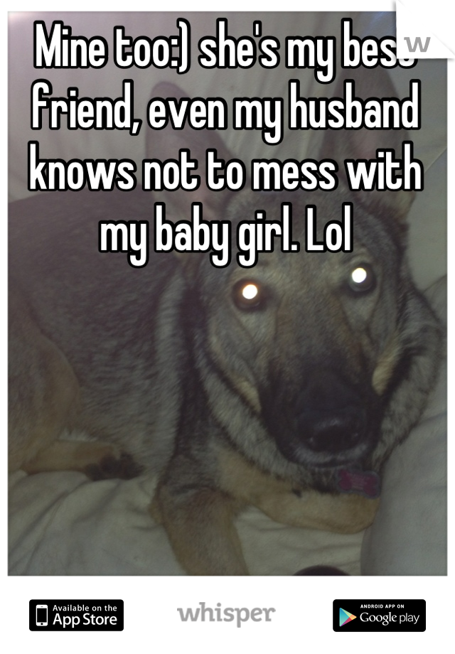 Mine too:) she's my best friend, even my husband knows not to mess with my baby girl. Lol
