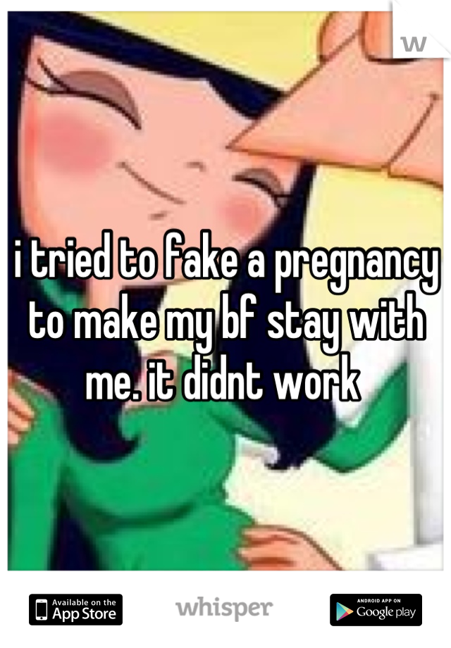 i tried to fake a pregnancy to make my bf stay with me. it didnt work 