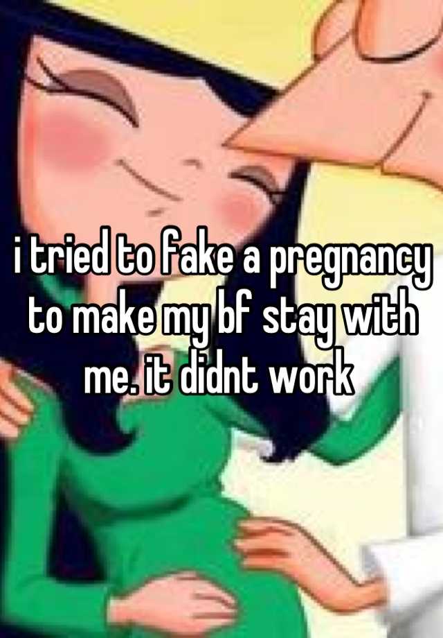 i tried to fake a pregnancy to make my bf stay with me. it didnt work 