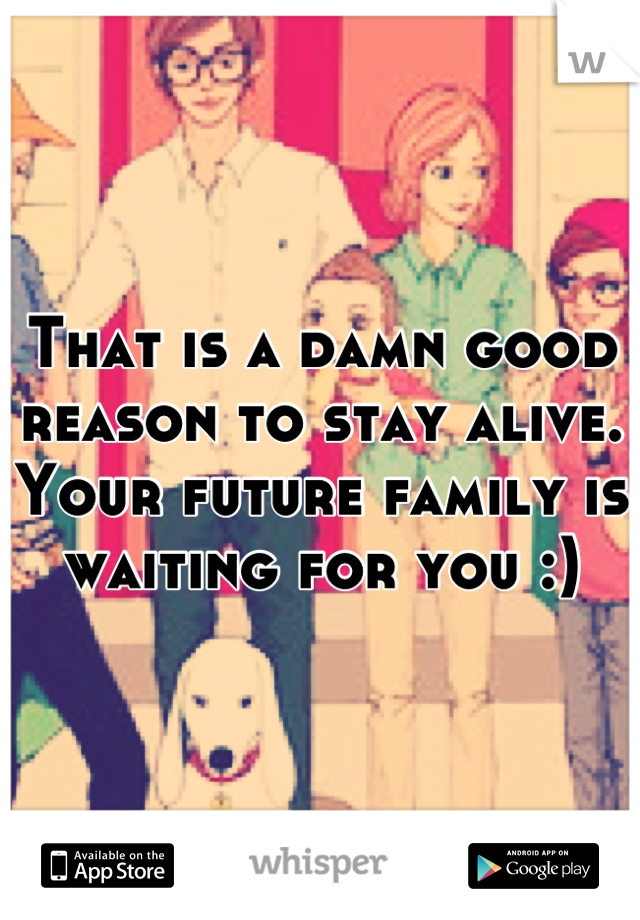 That is a damn good reason to stay alive. Your future family is waiting for you :)