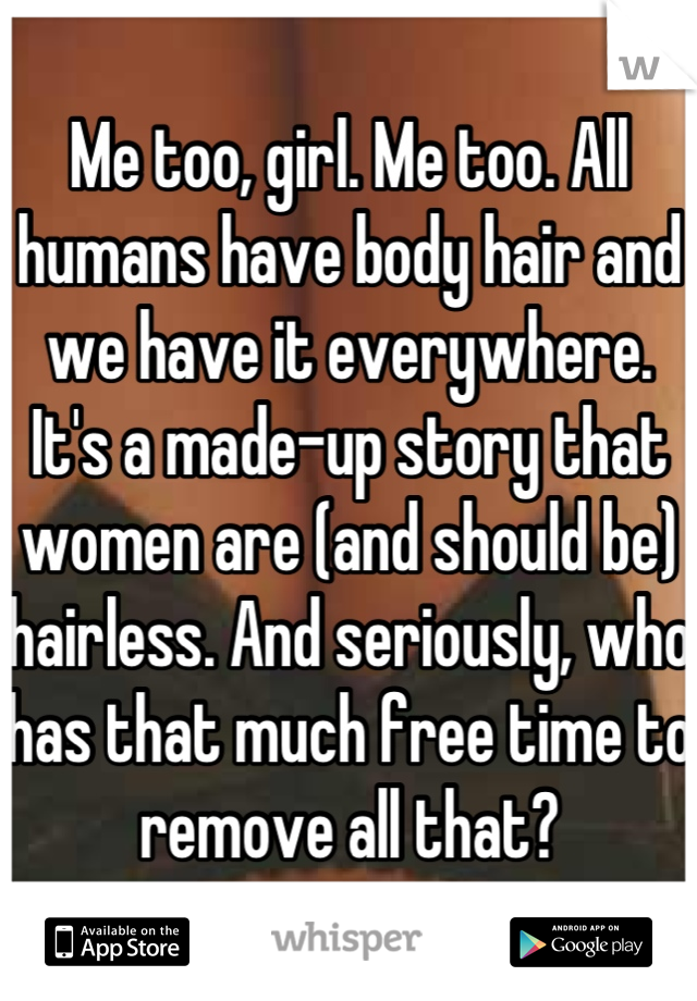 Me too, girl. Me too. All humans have body hair and we have it everywhere. It's a made-up story that women are (and should be) hairless. And seriously, who has that much free time to remove all that?