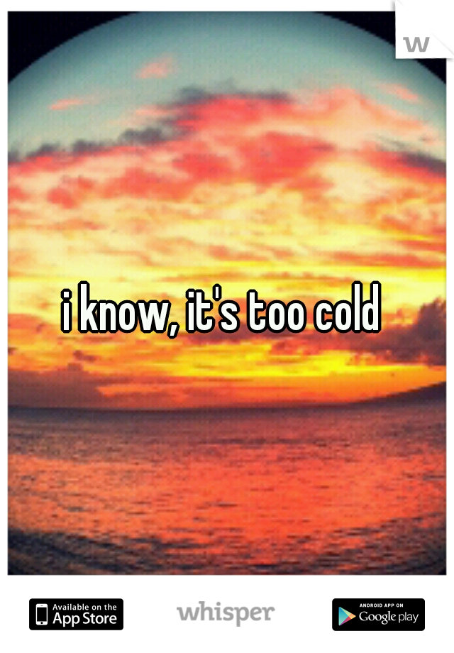 i know, it's too cold 