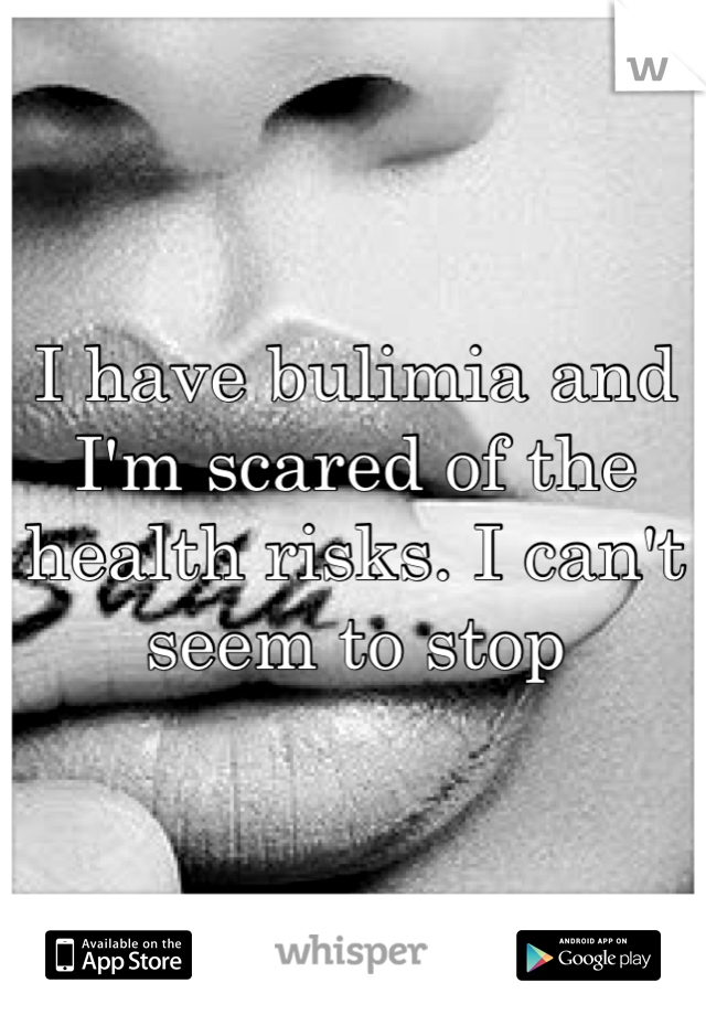 I have bulimia and I'm scared of the health risks. I can't seem to stop