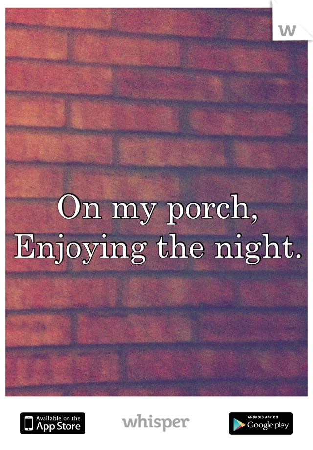 On my porch,
Enjoying the night.