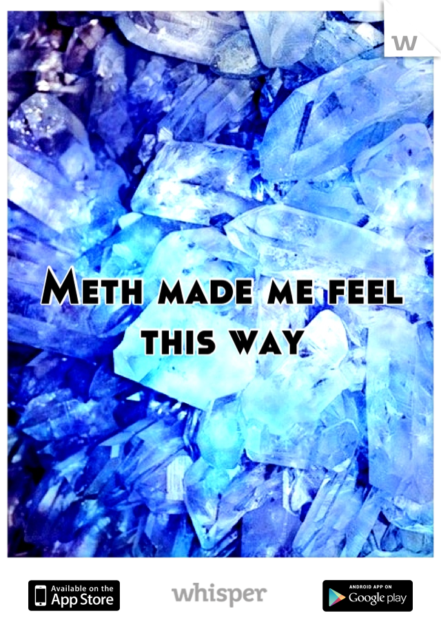 Meth made me feel this way