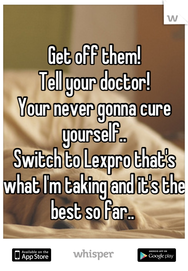 Get off them!
Tell your doctor! 
Your never gonna cure yourself.. 
Switch to Lexpro that's what I'm taking and it's the best so far.. 
