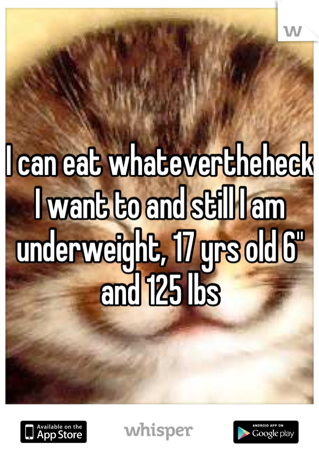 I can eat whatevertheheck I want to and still I am underweight, 17 yrs old 6" and 125 lbs