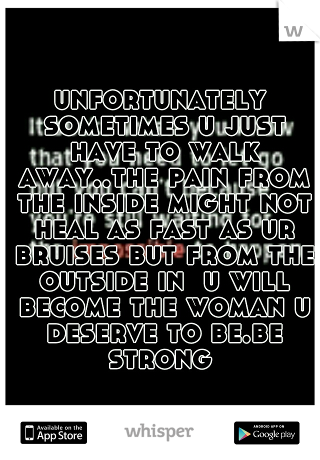 unfortunately sometimes u just have to walk away..the pain from the inside might not heal as fast as ur bruises but from the outside in  u will become the woman u deserve to be.be strong 
