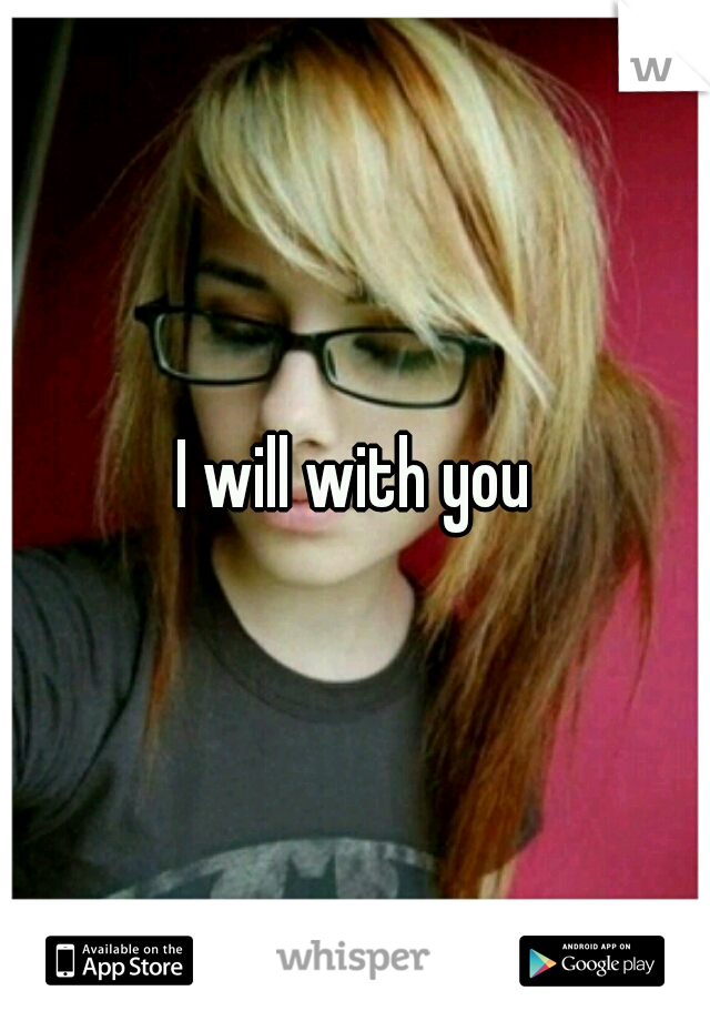 I will with you