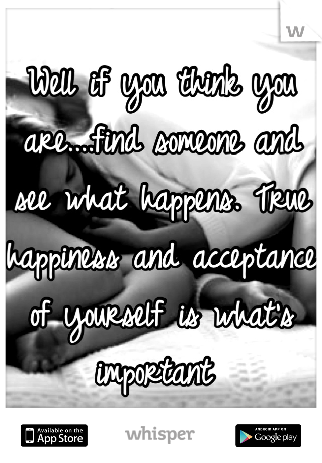 Well if you think you are....find someone and see what happens. True happiness and acceptance of yourself is what's important 