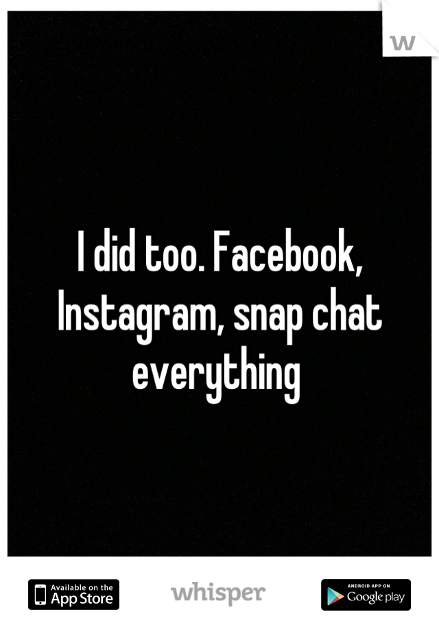 I did too. Facebook, Instagram, snap chat everything 