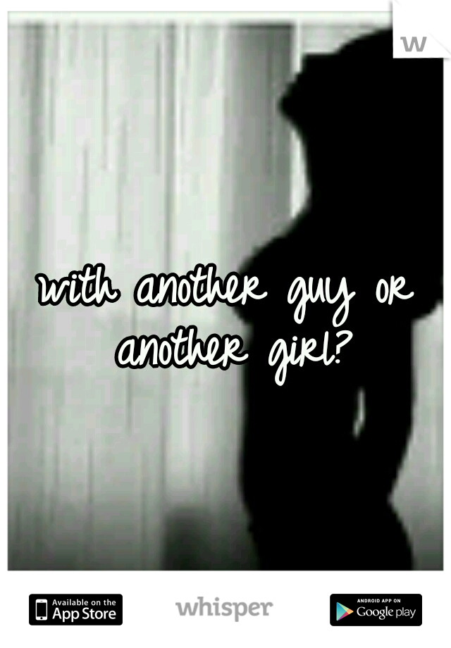 with another guy or another girl?