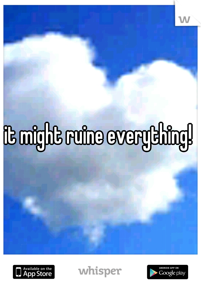 it might ruine everything! 