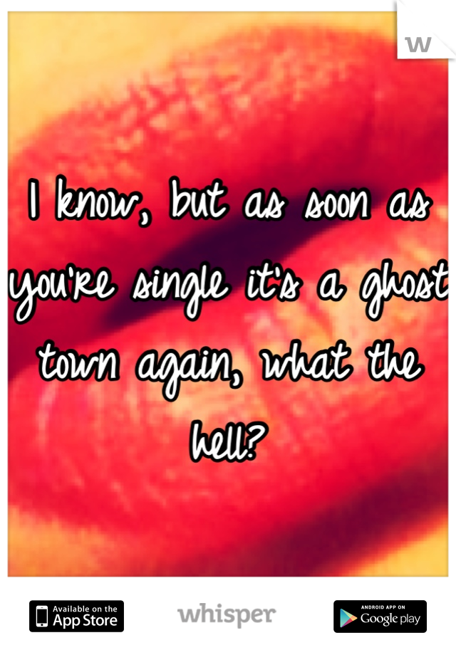 I know, but as soon as you're single it's a ghost town again, what the hell?