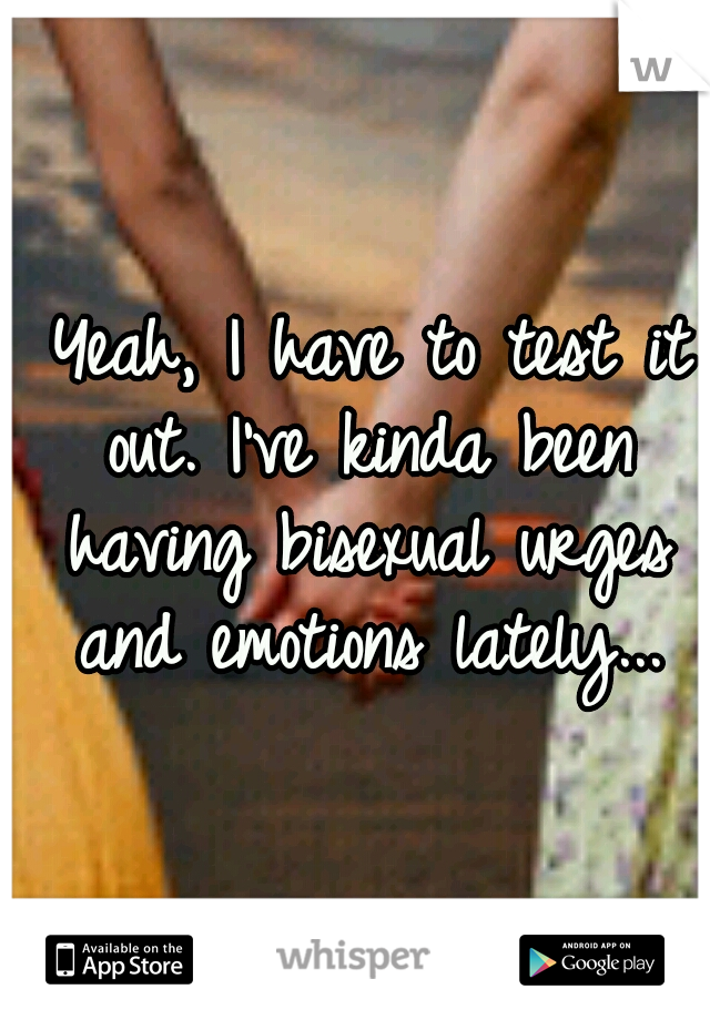  Yeah, I have to test it out. I've kinda been having bisexual urges and emotions lately...