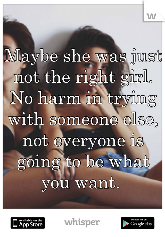 Maybe she was just not the right girl. No harm in trying with someone else, not everyone is going to be what you want. 