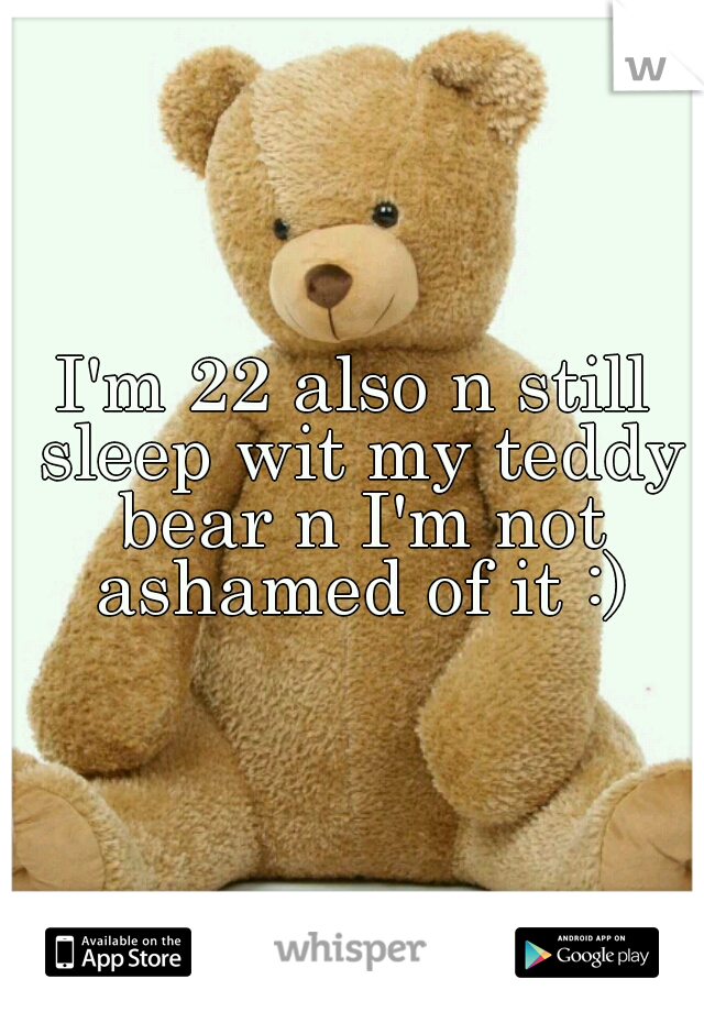 I'm 22 also n still sleep wit my teddy bear n I'm not ashamed of it :)