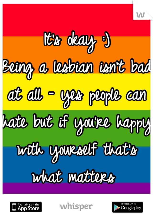 It's okay :) 
Being a lesbian isn't bad at all - yes people can hate but if you're happy with yourself that's what matters 