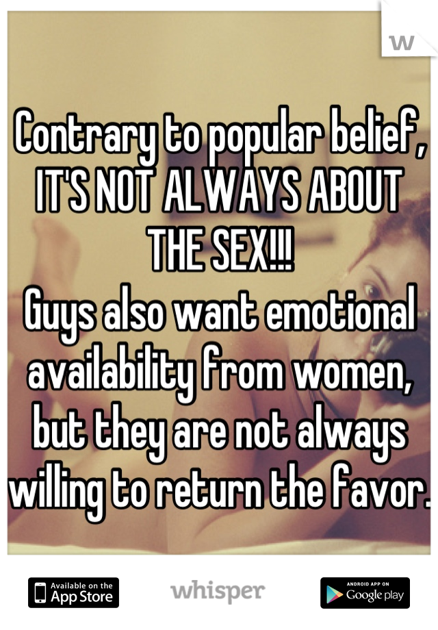 Contrary to popular belief, IT'S NOT ALWAYS ABOUT THE SEX!!!
Guys also want emotional availability from women, but they are not always willing to return the favor. 