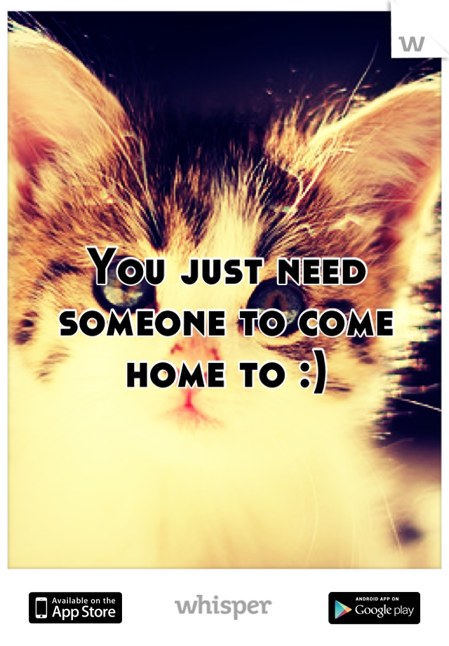 You just need someone to come home to :)