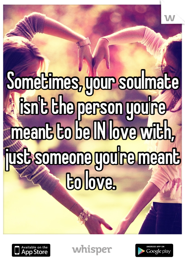 Sometimes, your soulmate isn't the person you're meant to be IN love with, just someone you're meant to love. 