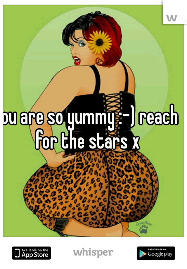 you are so yummy :-) reach for the stars x