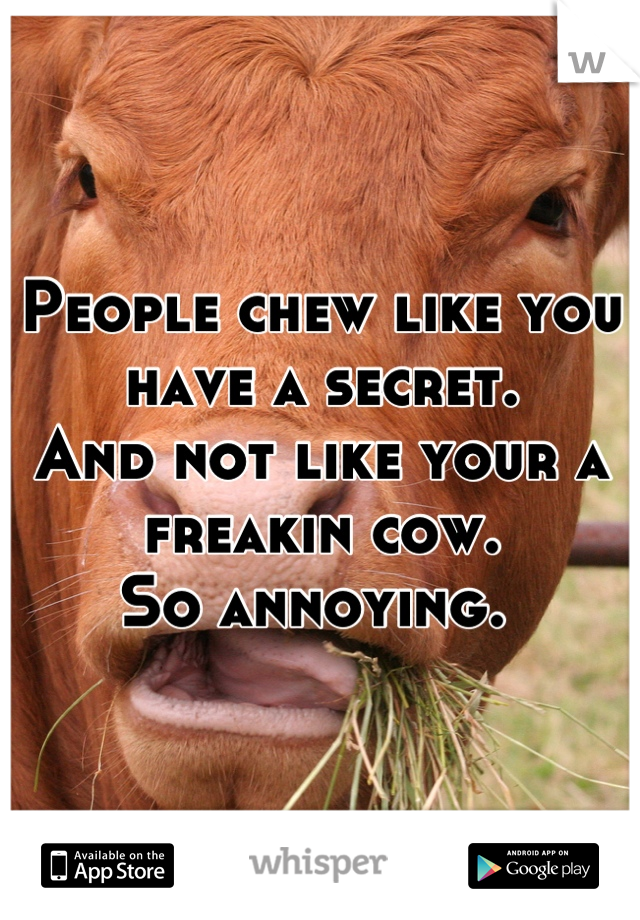 People chew like you have a secret. 
And not like your a freakin cow. 
So annoying. 