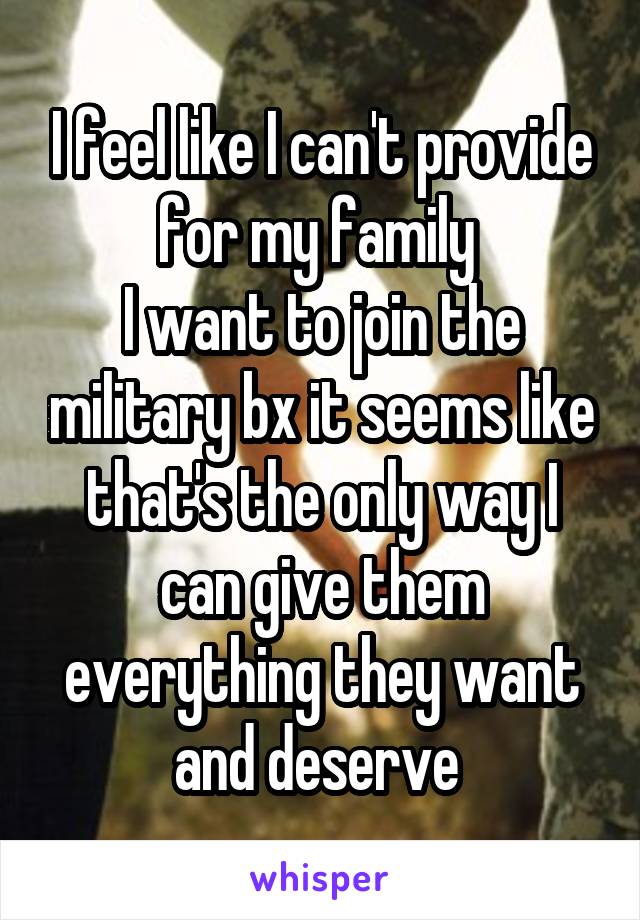 I feel like I can't provide for my family 
I want to join the military bx it seems like that's the only way I can give them everything they want and deserve 