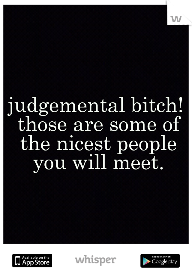 judgemental bitch! those are some of the nicest people you will meet.