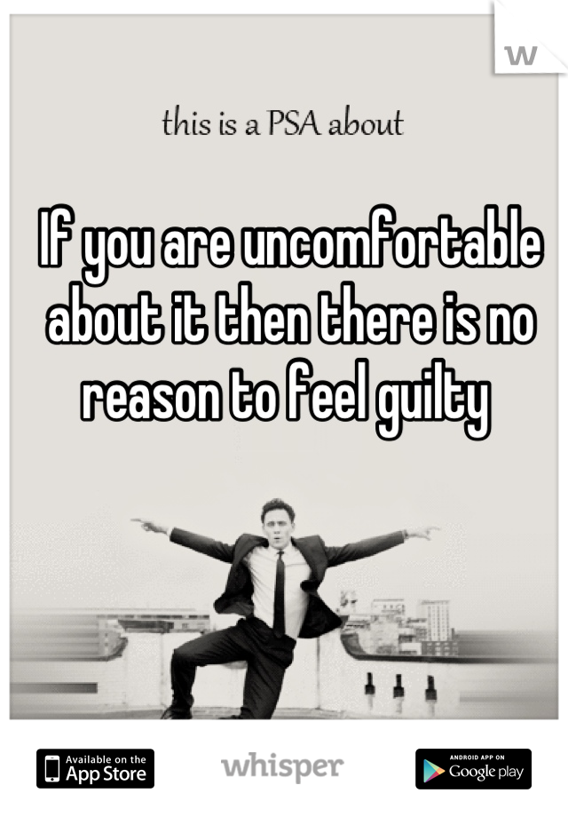 If you are uncomfortable about it then there is no reason to feel guilty 