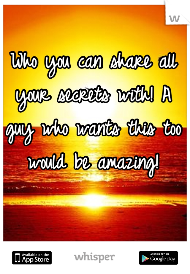 Who you can share all your secrets with! A guy who wants this too would be amazing!