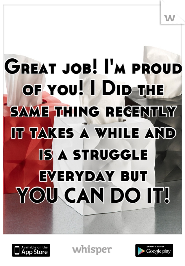 Great job! I'm proud of you! I Did the same thing recently it takes a while and is a struggle everyday but 
YOU CAN DO IT!