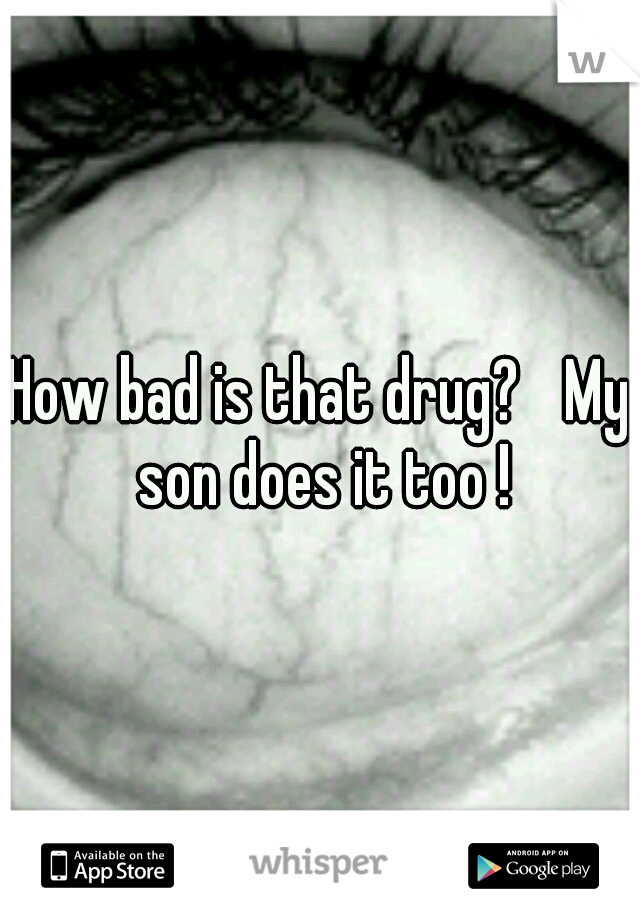 How bad is that drug? 
My son does it too !