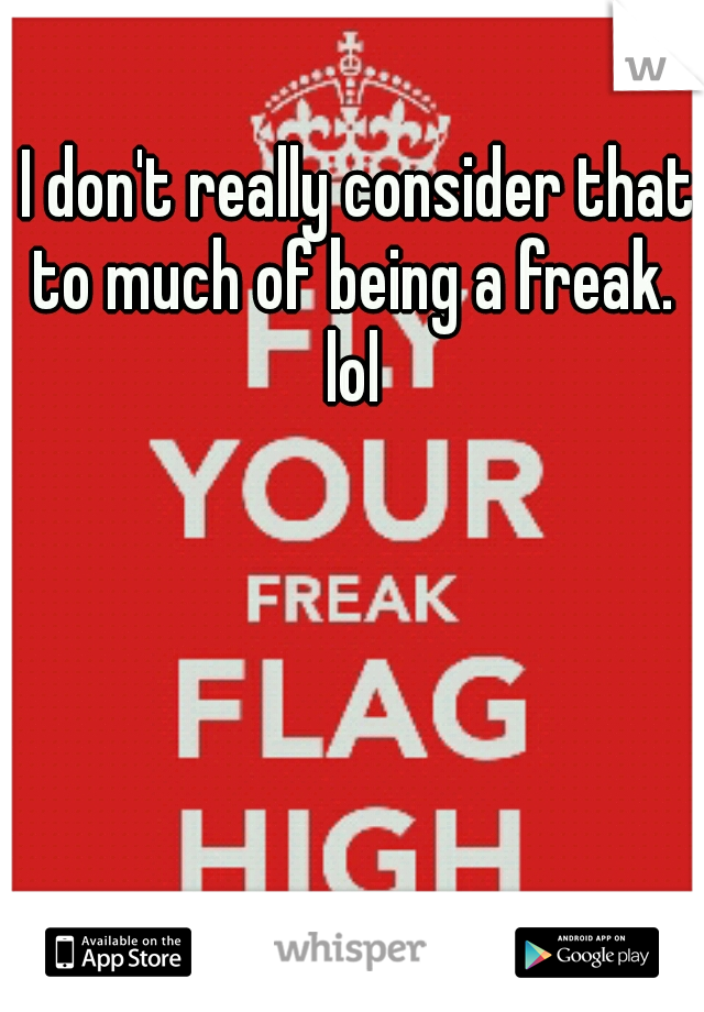 
I don't really consider that to much of being a freak. lol