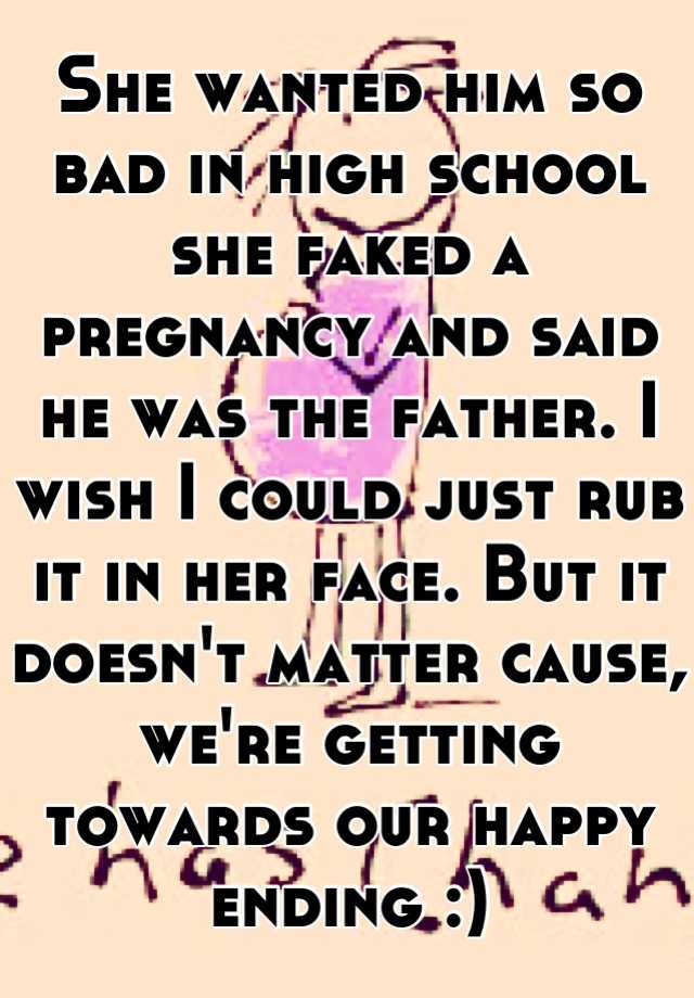 She wanted him so bad in high school she faked a pregnancy and said he was the father. I wish I could just rub it in her face. But it doesn't matter cause, we're getting towards our happy ending :)