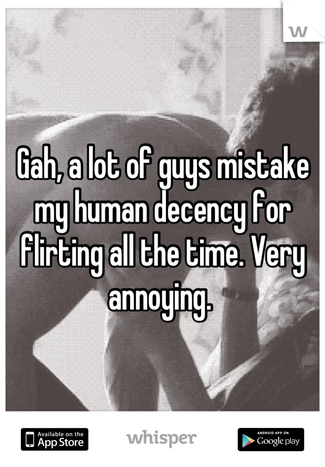 Gah, a lot of guys mistake my human decency for flirting all the time. Very annoying. 