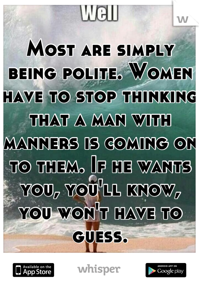 Most are simply being polite. Women have to stop thinking that a man with manners is coming on to them. If he wants you, you'll know, you won't have to guess.