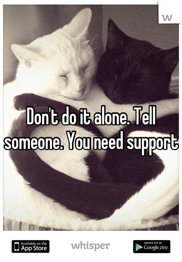 Don't do it alone. Tell someone. You need support 