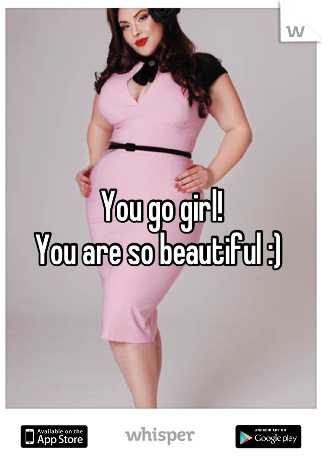 You go girl!
You are so beautiful :) 
