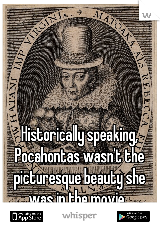Historically speaking, Pocahontas wasn't the picturesque beauty she was in the movie. 