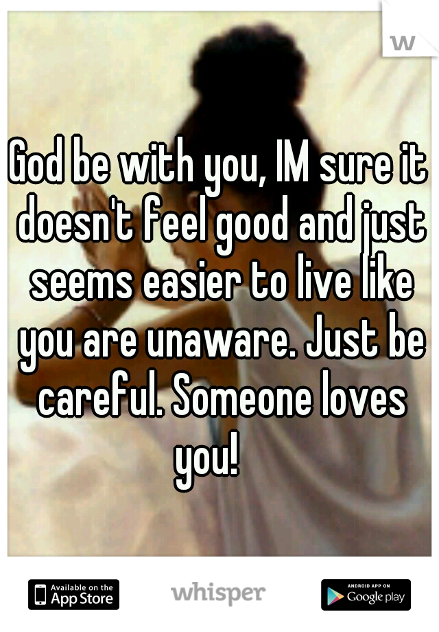 God be with you, IM sure it doesn't feel good and just seems easier to live like you are unaware. Just be careful. Someone loves you! 
