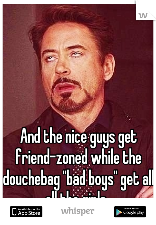 And the nice guys get friend-zoned while the douchebag "bad boys" get all all the girls. 