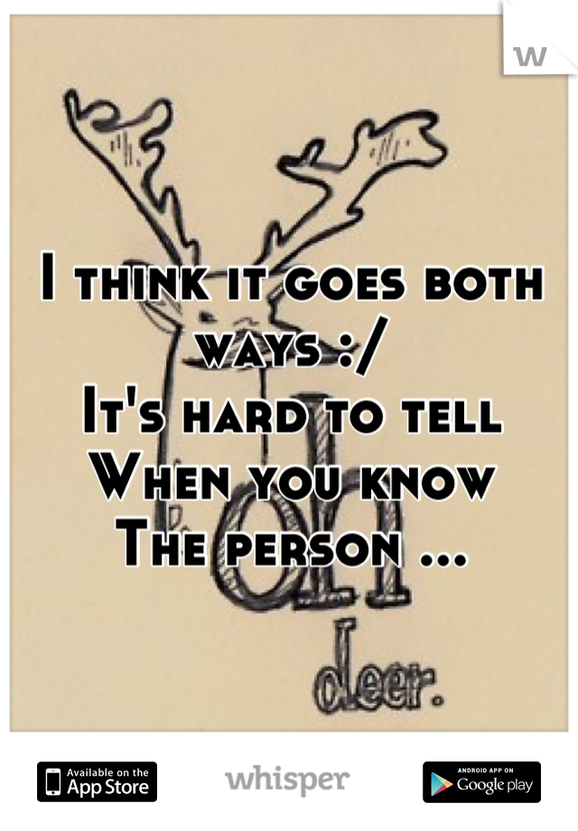 I think it goes both ways :/ 
It's hard to tell
When you know
The person ...