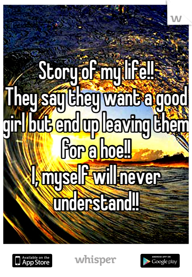 Story of my life!! 
They say they want a good girl but end up leaving them for a hoe!! 
I, myself will never understand!!