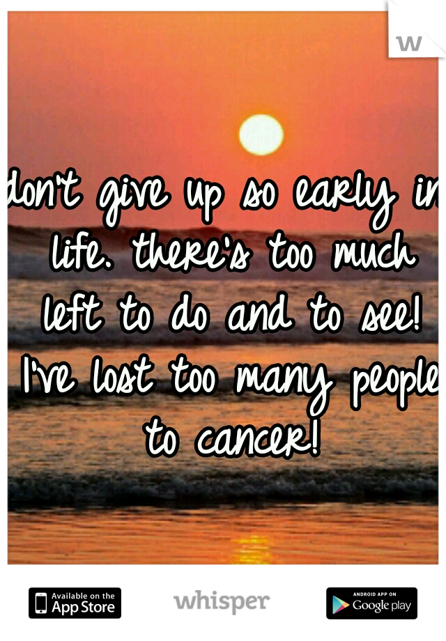 don't give up so early in life. there's too much left to do and to see! I've lost too many people to cancer!