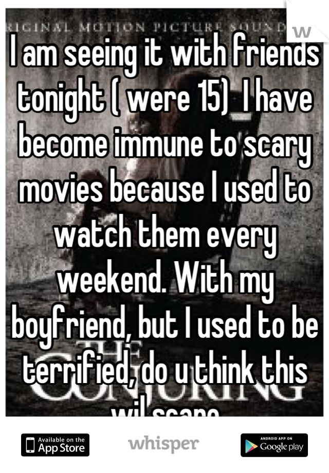 I am seeing it with friends tonight ( were 15)  I have become immune to scary movies because I used to watch them every weekend. With my boyfriend, but I used to be terrified, do u think this wil scare