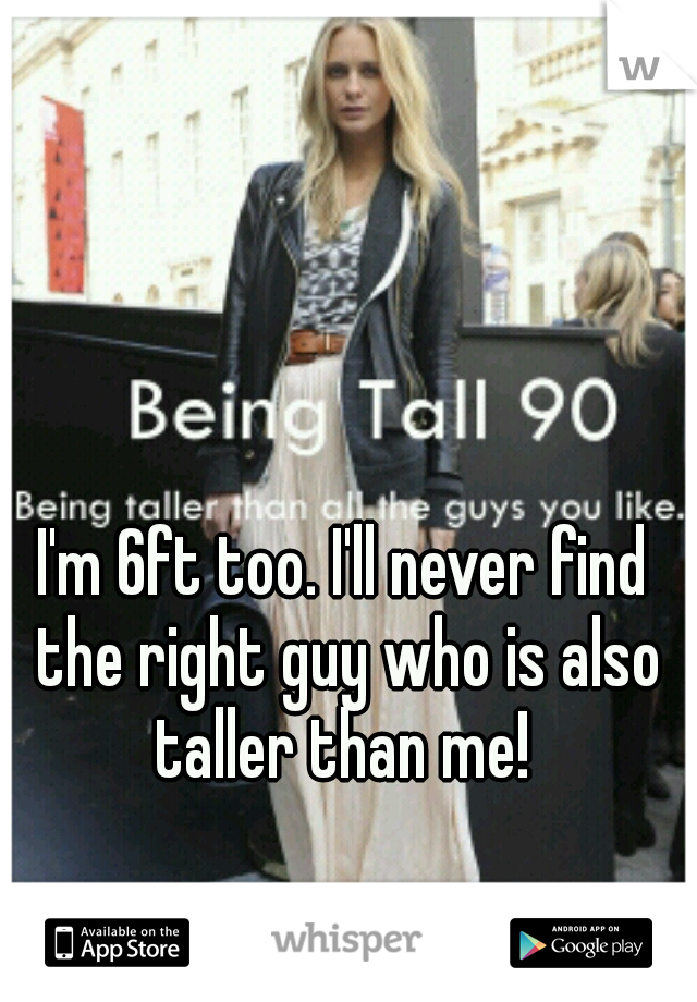 I'm 6ft too. I'll never find the right guy who is also taller than me! 