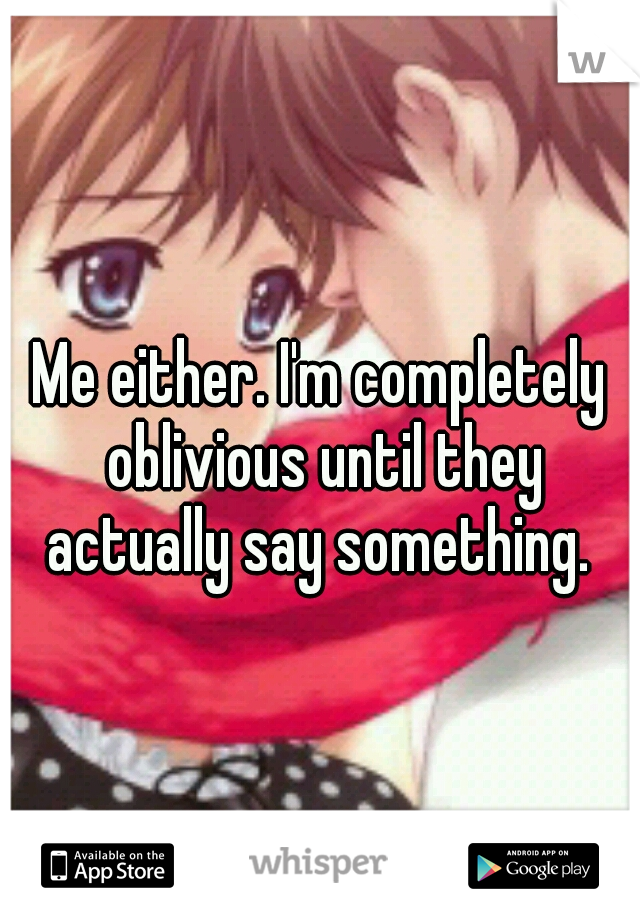 Me either. I'm completely oblivious until they actually say something. 