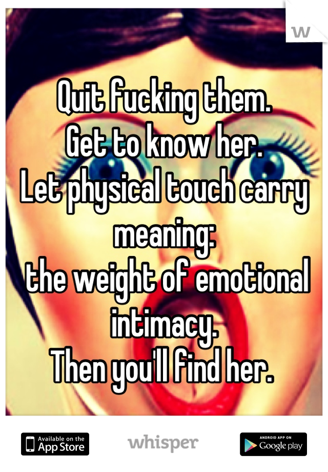 Quit fucking them. 
Get to know her. 
Let physical touch carry meaning:
 the weight of emotional intimacy. 
Then you'll find her. 