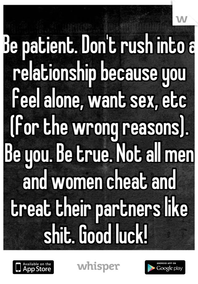 Be patient. Don't rush into a relationship because you feel alone, want sex, etc (for the wrong reasons). Be you. Be true. Not all men and women cheat and treat their partners like shit. Good luck!  